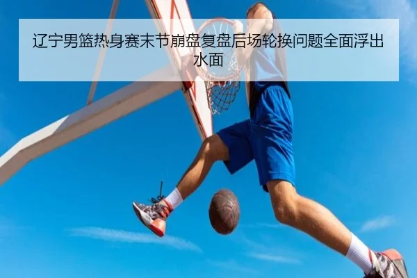 辽宁男篮热身赛末节崩盘复盘后场轮换问题全面浮出水面