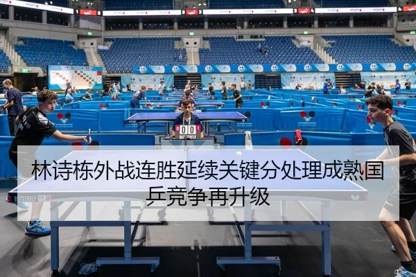 林诗栋外战连胜延续关键分处理成熟国乒竞争再升级